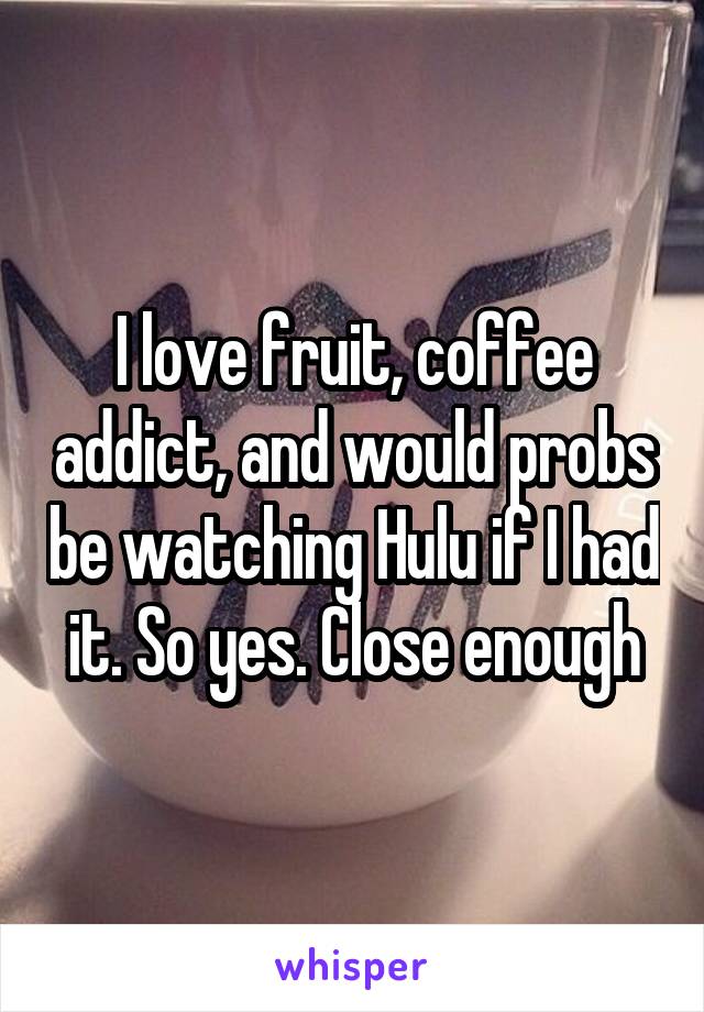 I love fruit, coffee addict, and would probs be watching Hulu if I had it. So yes. Close enough