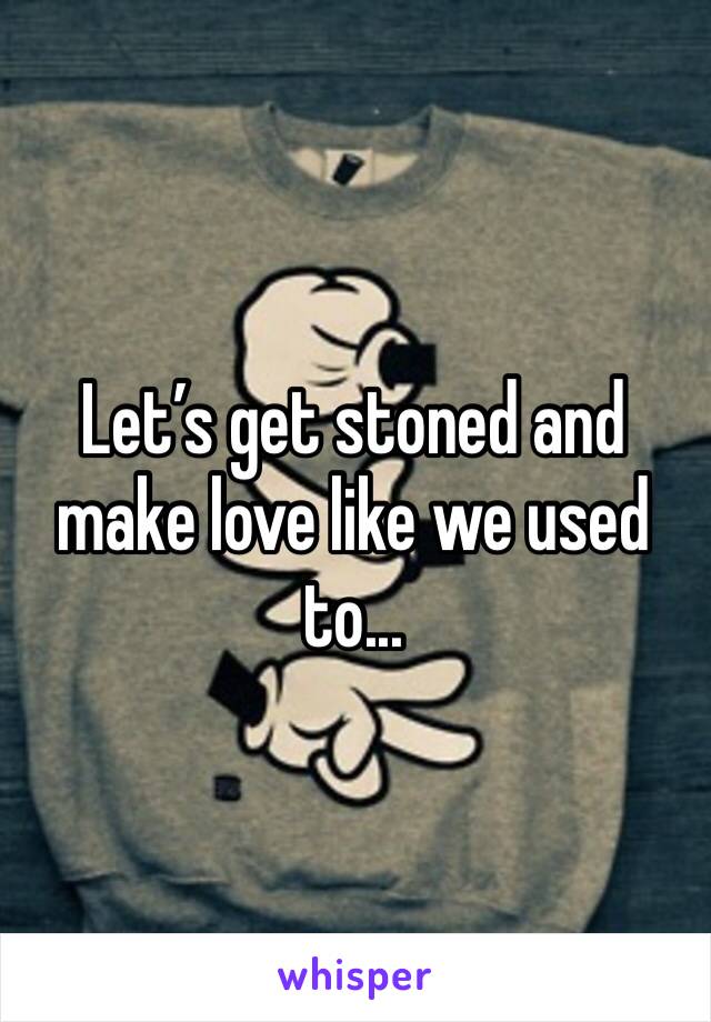 Let’s get stoned and make love like we used to...
