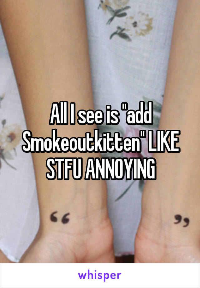 All I see is "add Smokeoutkitten" LIKE STFU ANNOYING