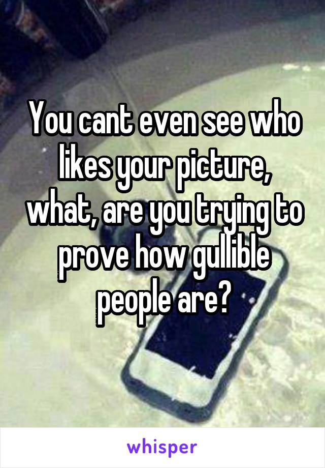 You cant even see who likes your picture, what, are you trying to prove how gullible people are?
