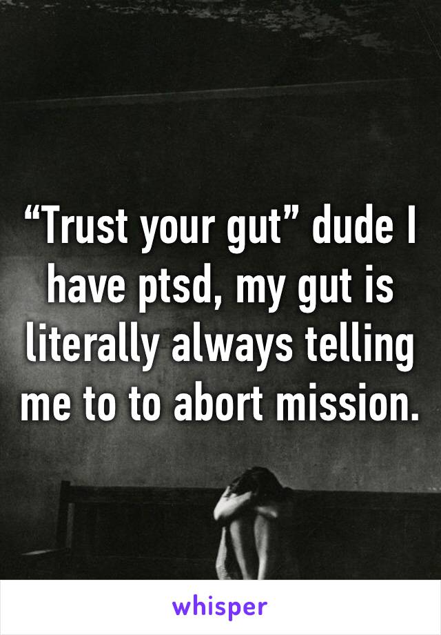“Trust your gut” dude I have ptsd, my gut is literally always telling me to to abort mission. 