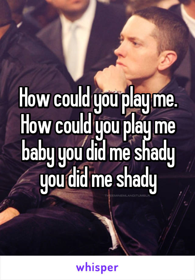 How could you play me. How could you play me baby you did me shady you did me shady