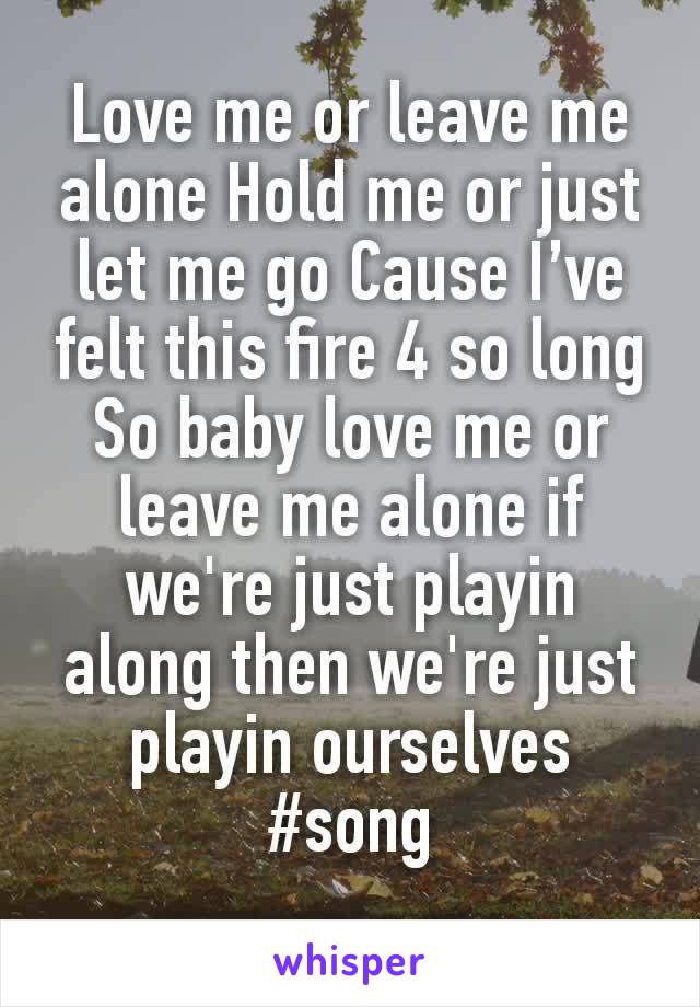 Love me or leave me alone Hold me or just let me go Cause I’ve felt this fire 4 so long
So baby love me or leave me alone if we're just playin along then we're just playin ourselves #song