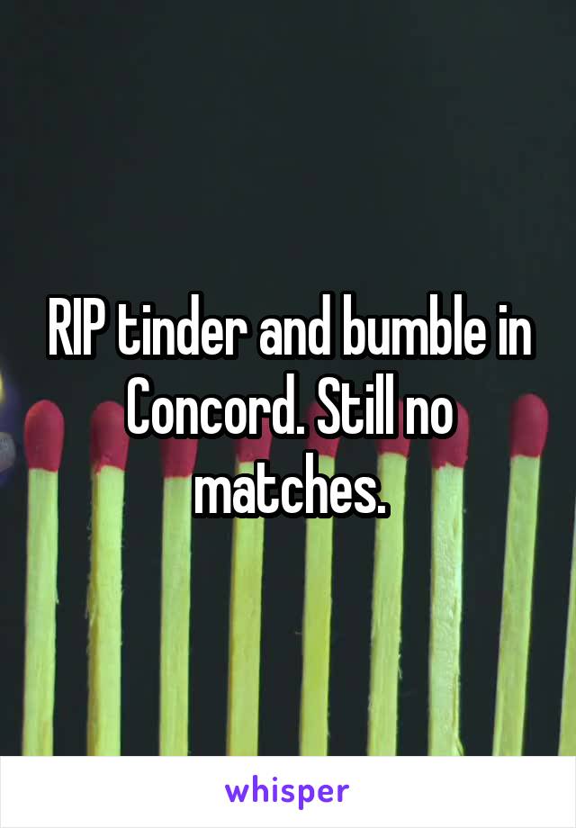 RIP tinder and bumble in Concord. Still no matches.