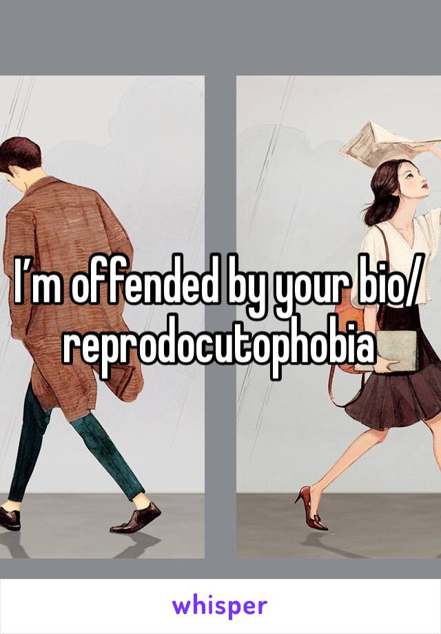 I’m offended by your bio/reprodocutophobia