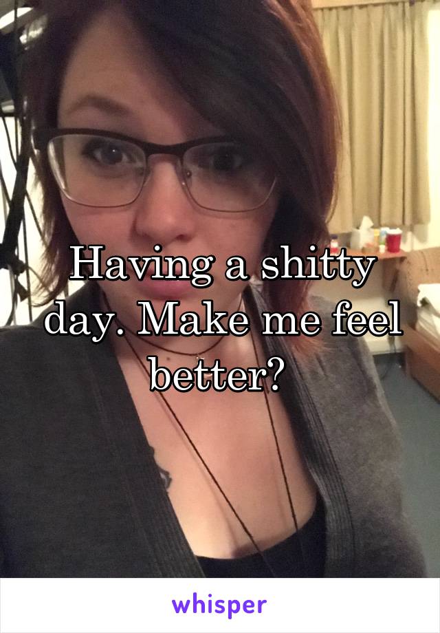 Having a shitty day. Make me feel better? 