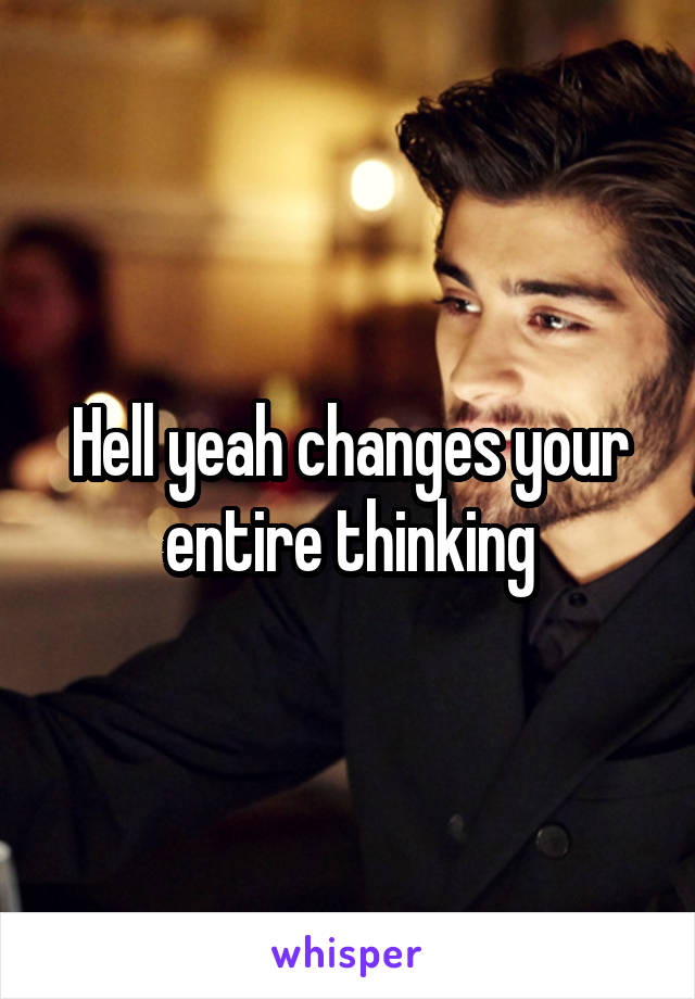 Hell yeah changes your entire thinking