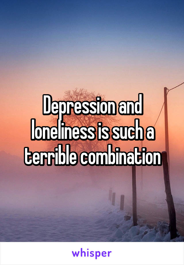 Depression and loneliness is such a terrible combination