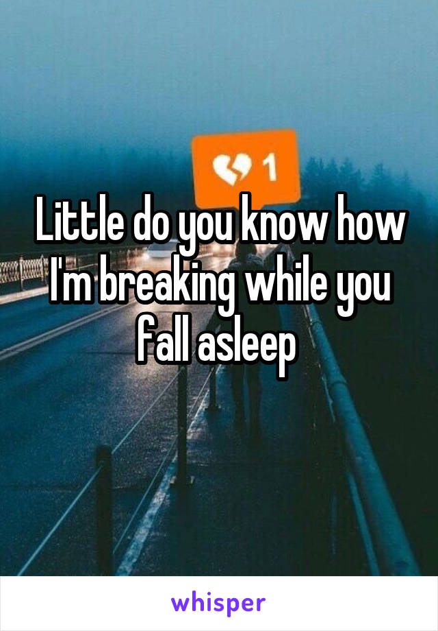 Little do you know how I'm breaking while you fall asleep 
