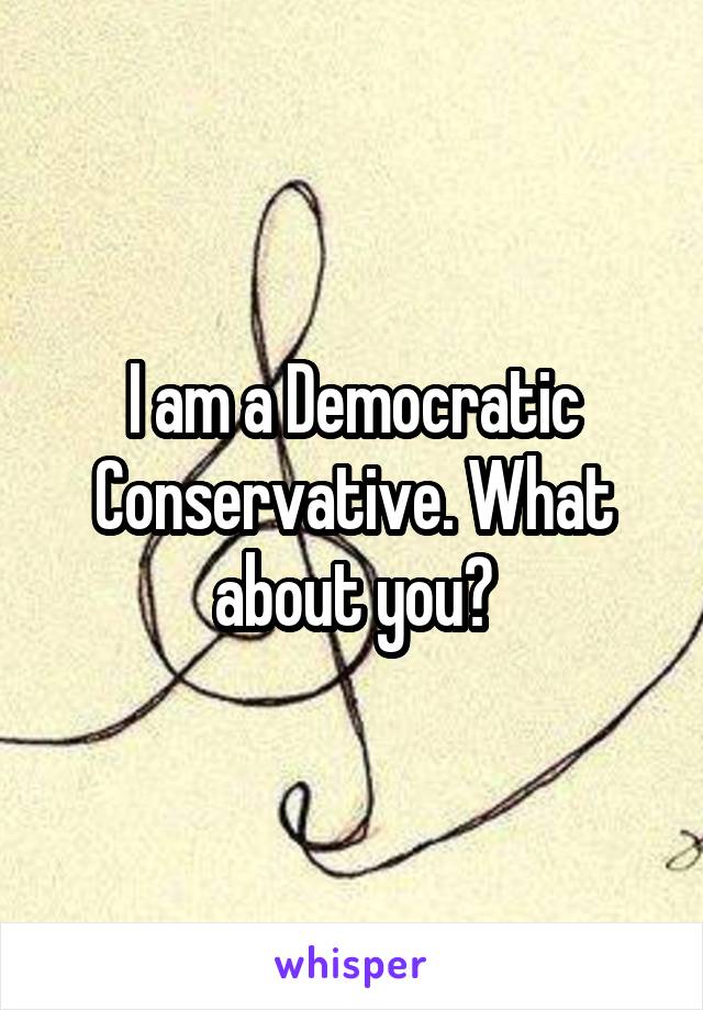 I am a Democratic Conservative. What about you?