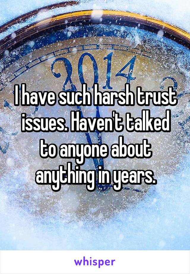 I have such harsh trust issues. Haven't talked to anyone about anything in years.