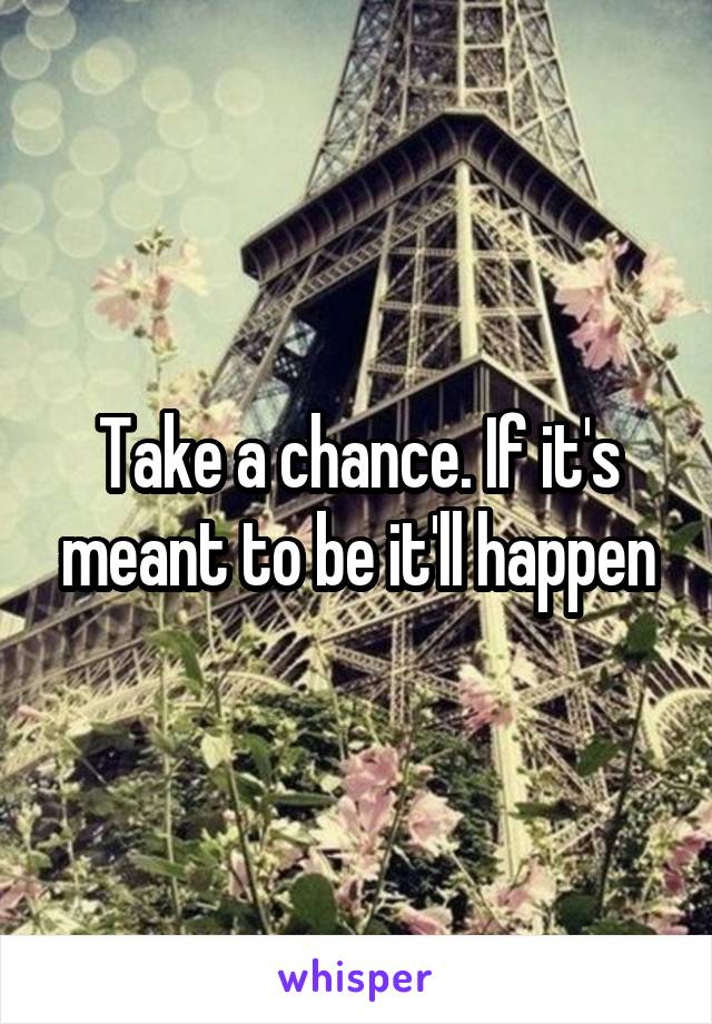 Take a chance. If it's meant to be it'll happen