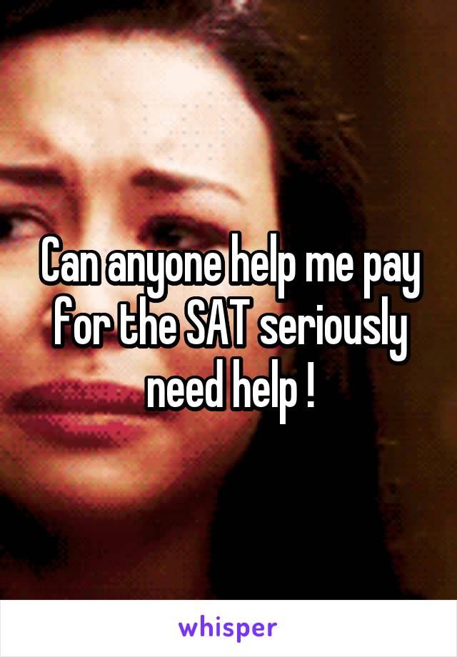 Can anyone help me pay for the SAT seriously need help !