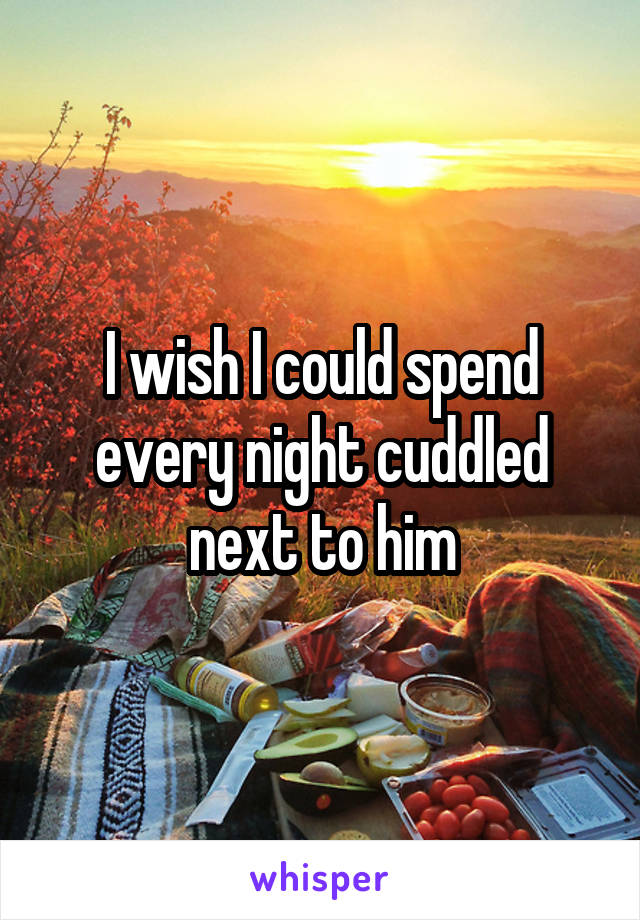I wish I could spend every night cuddled next to him