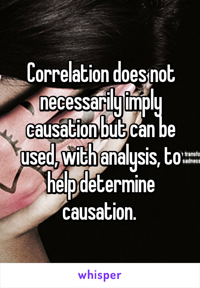 Correlation does not necessarily imply causation but can be used, with analysis, to help determine causation. 