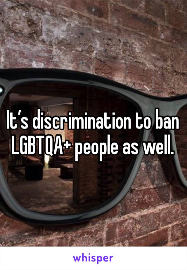It’s discrimination to ban LGBTQA+ people as well. 