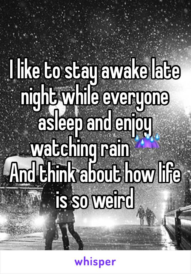 I like to stay awake late night while everyone asleep and enjoy watching rain ☔️ 
And think about how life is so weird 