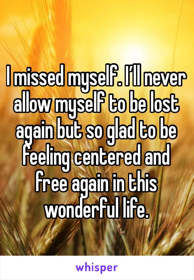 I missed myself. I’ll never allow myself to be lost again but so glad to be feeling centered and free again in this wonderful life. 
