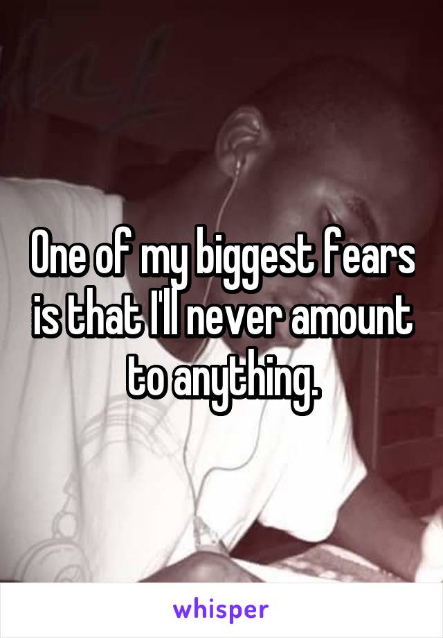 One of my biggest fears is that I'll never amount to anything.