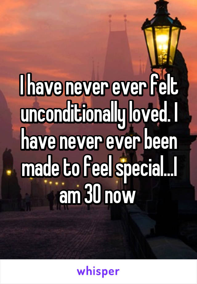 I have never ever felt unconditionally loved. I have never ever been made to feel special...I am 30 now 