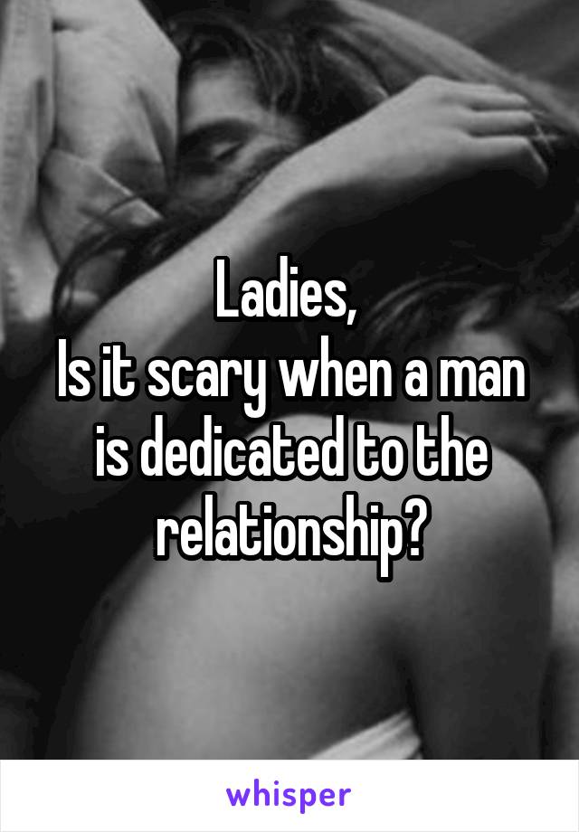 Ladies, 
Is it scary when a man is dedicated to the relationship?