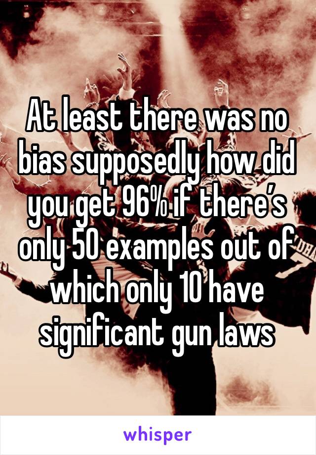 At least there was no bias supposedly how did you get 96% if there’s only 50 examples out of which only 10 have significant gun laws