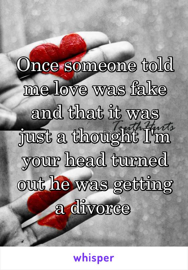 Once someone told me love was fake and that it was just a thought I'm your head turned out he was getting a divorce 