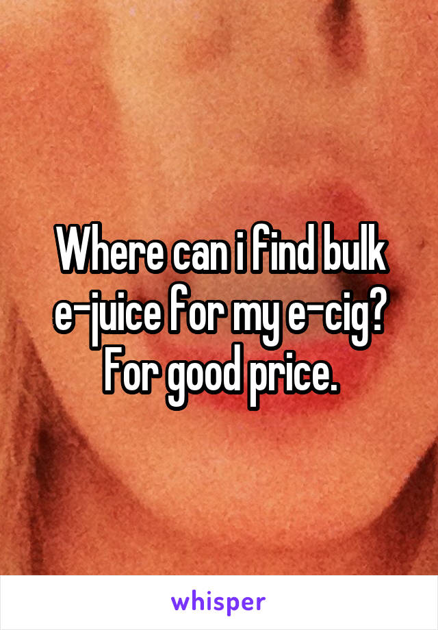 Where can i find bulk e-juice for my e-cig? For good price.