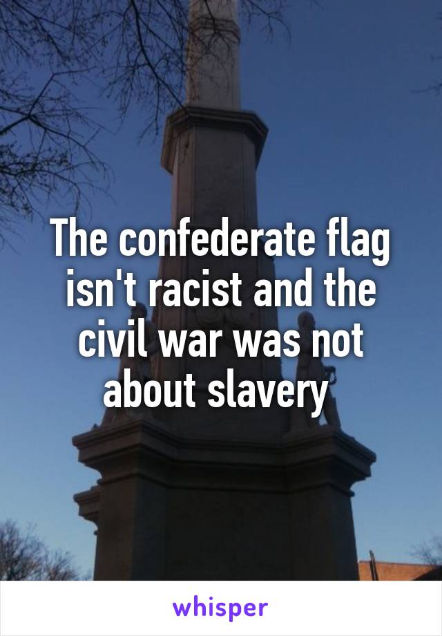 The confederate flag isn't racist and the civil war was not about slavery 