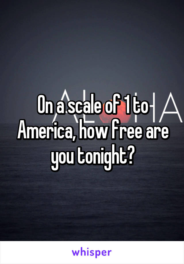 On a scale of 1 to America, how free are you tonight?