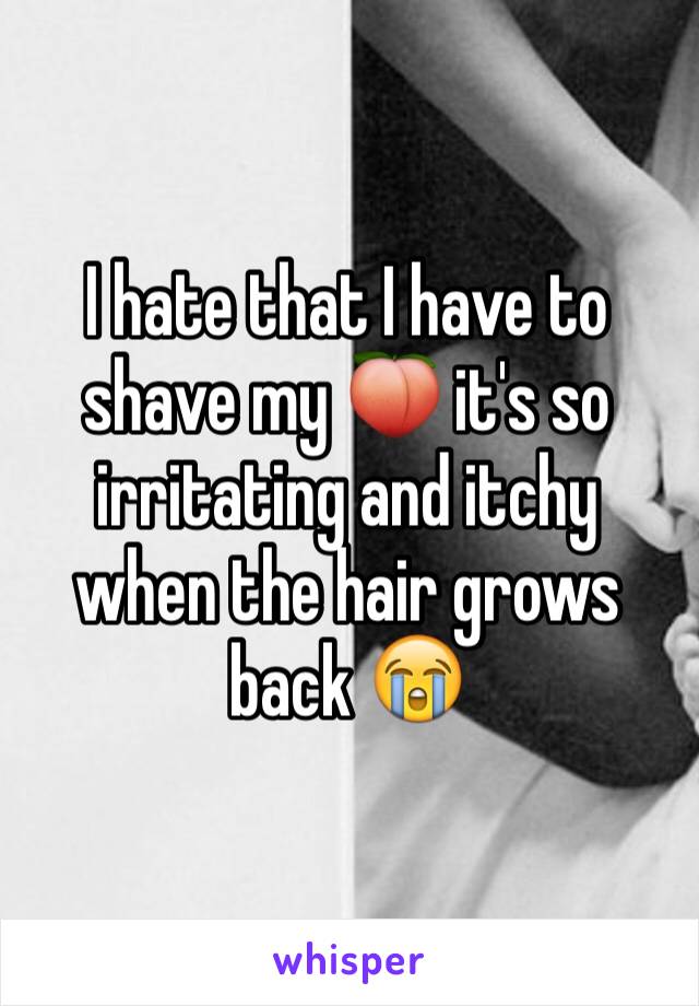 I hate that I have to shave my 🍑 it's so irritating and itchy when the hair grows back 😭 
