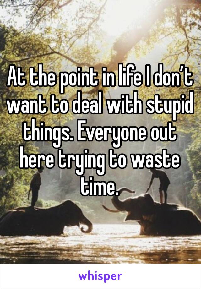 At the point in life I don’t want to deal with stupid things. Everyone out here trying to waste time. 