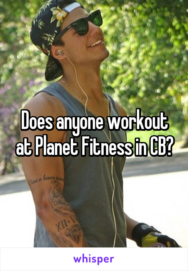 Does anyone workout at Planet Fitness in CB?