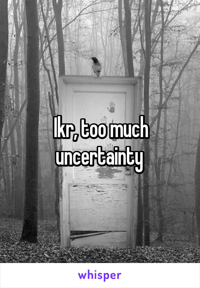 Ikr, too much uncertainty 