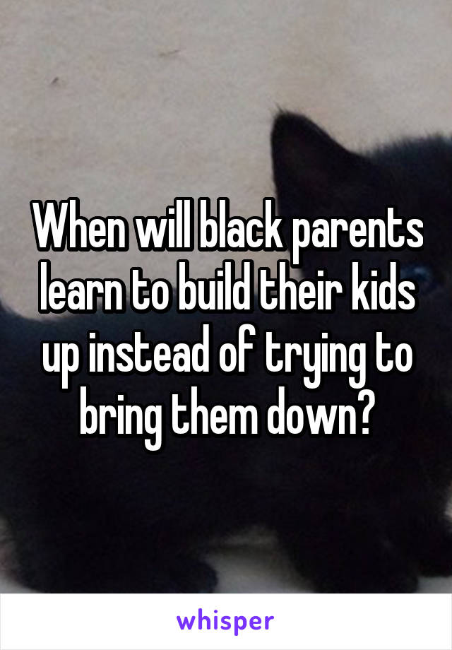 When will black parents learn to build their kids up instead of trying to bring them down?