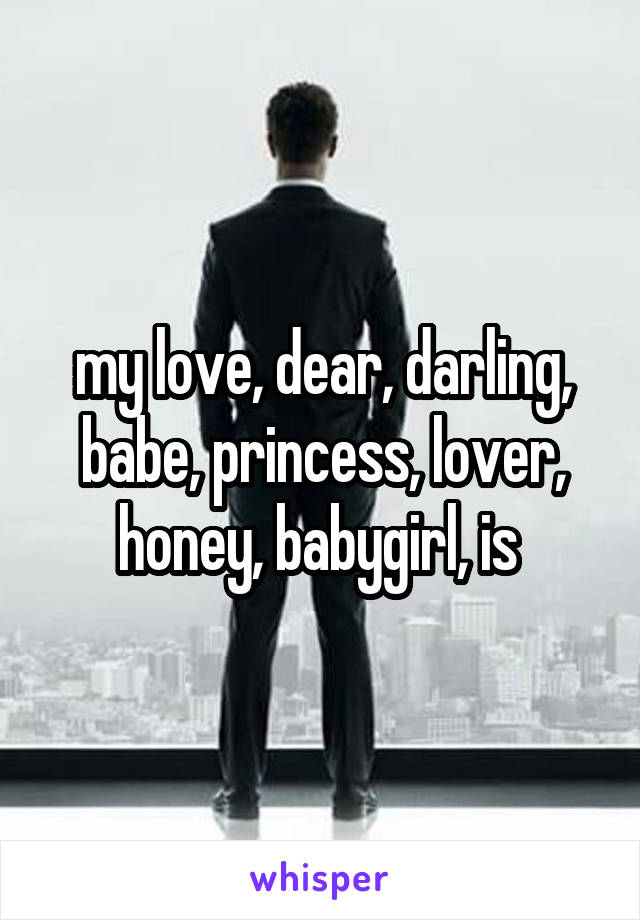 my love, dear, darling, babe, princess, lover, honey, babygirl, is 
