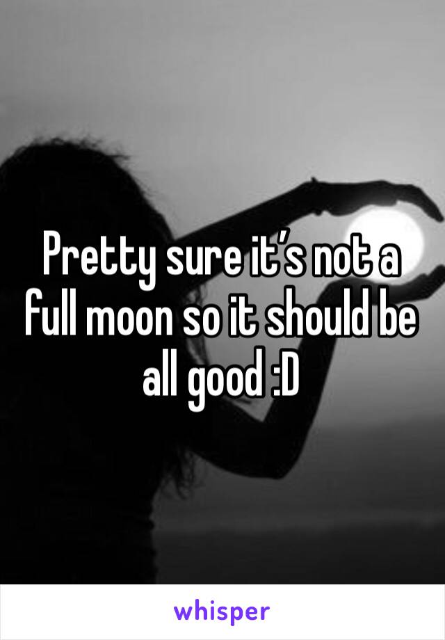 Pretty sure it’s not a full moon so it should be all good :D 