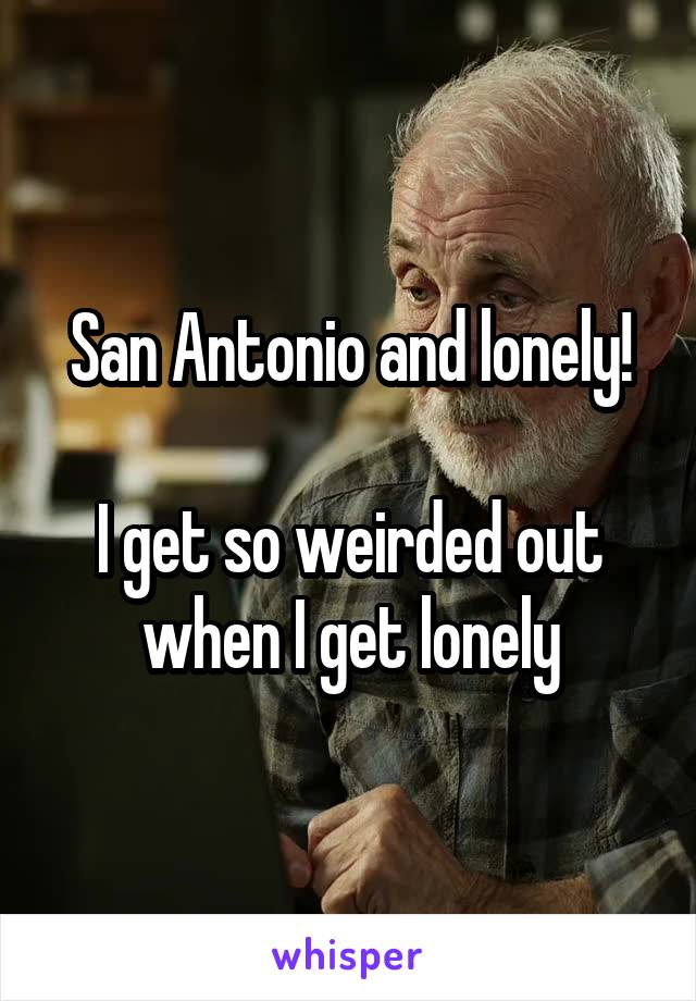 San Antonio and lonely!

I get so weirded out when I get lonely
