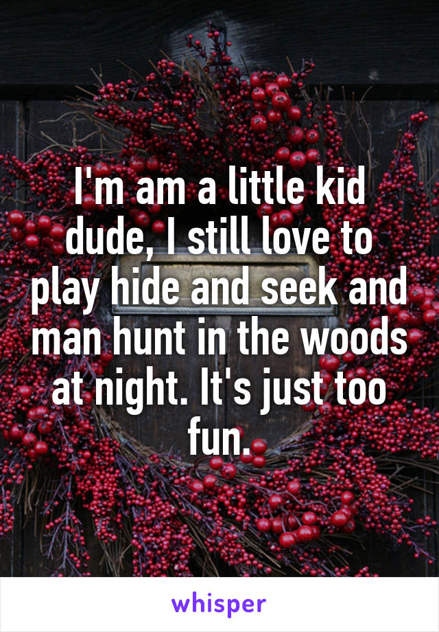 I'm am a little kid dude, I still love to play hide and seek and man hunt in the woods at night. It's just too fun.