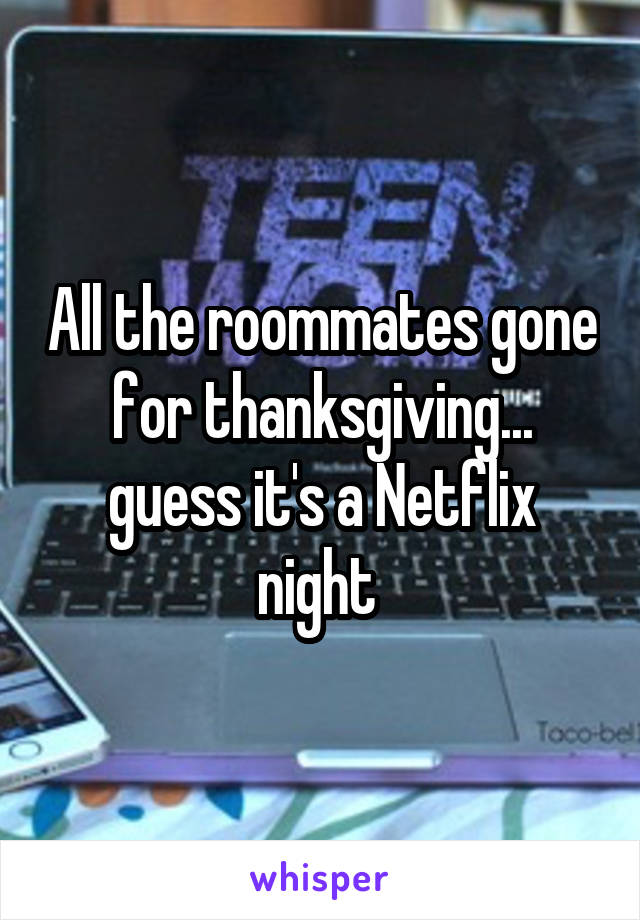 All the roommates gone for thanksgiving... guess it's a Netflix night 