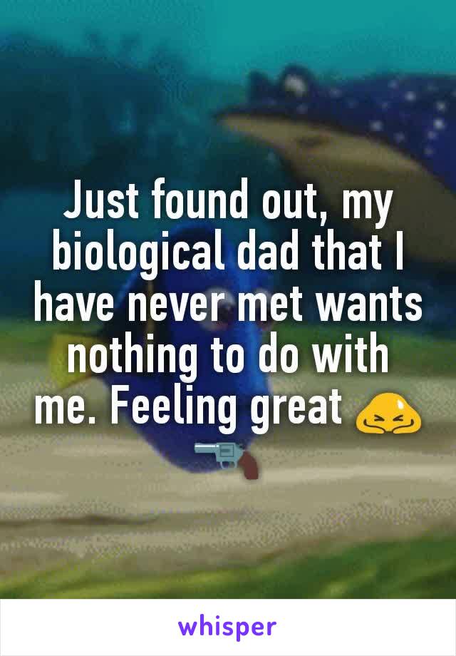 Just found out, my biological dad that I have never met wants nothing to do with me. Feeling great 🙇🔫