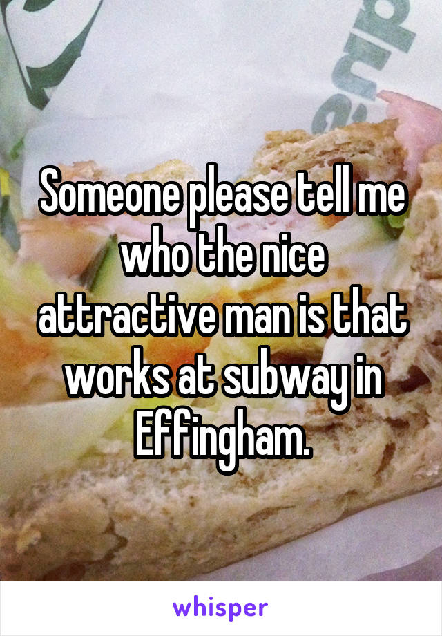 Someone please tell me who the nice attractive man is that works at subway in Effingham.