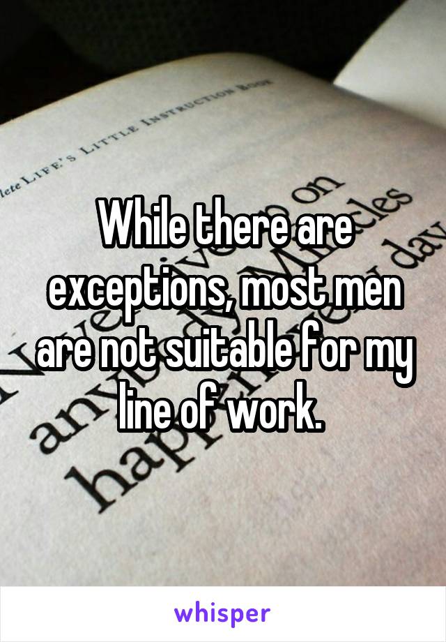 While there are exceptions, most men are not suitable for my line of work. 