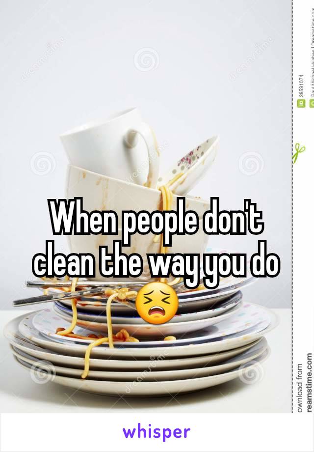 When people don't clean the way you do 😣