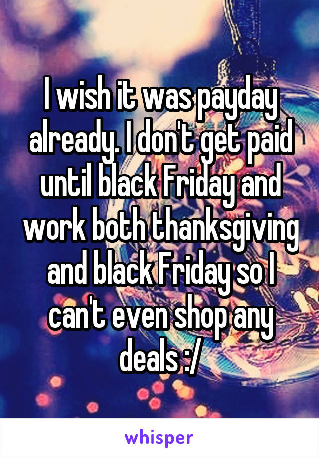 I wish it was payday already. I don't get paid until black Friday and work both thanksgiving and black Friday so I can't even shop any deals :/