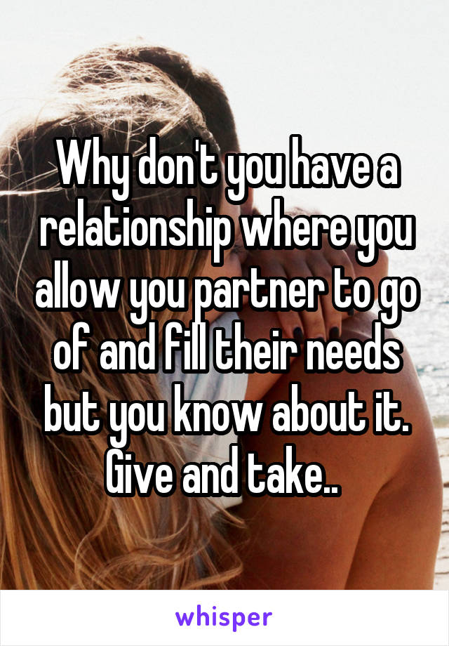 Why don't you have a relationship where you allow you partner to go of and fill their needs but you know about it. Give and take.. 