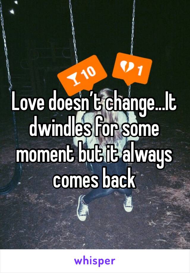 Love doesn’t change...It dwindles for some moment but it always comes back 