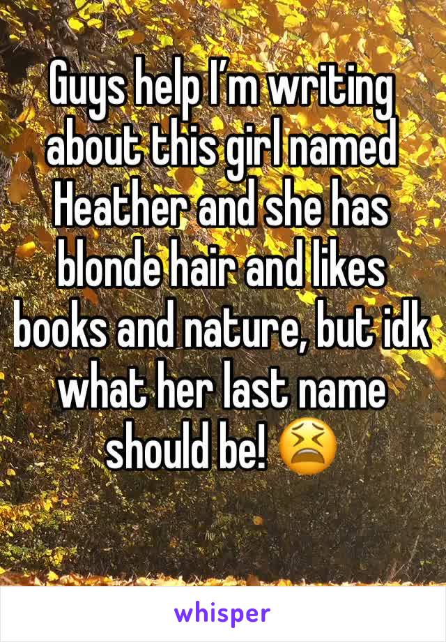 Guys help I’m writing about this girl named Heather and she has blonde hair and likes books and nature, but idk what her last name should be! 😫