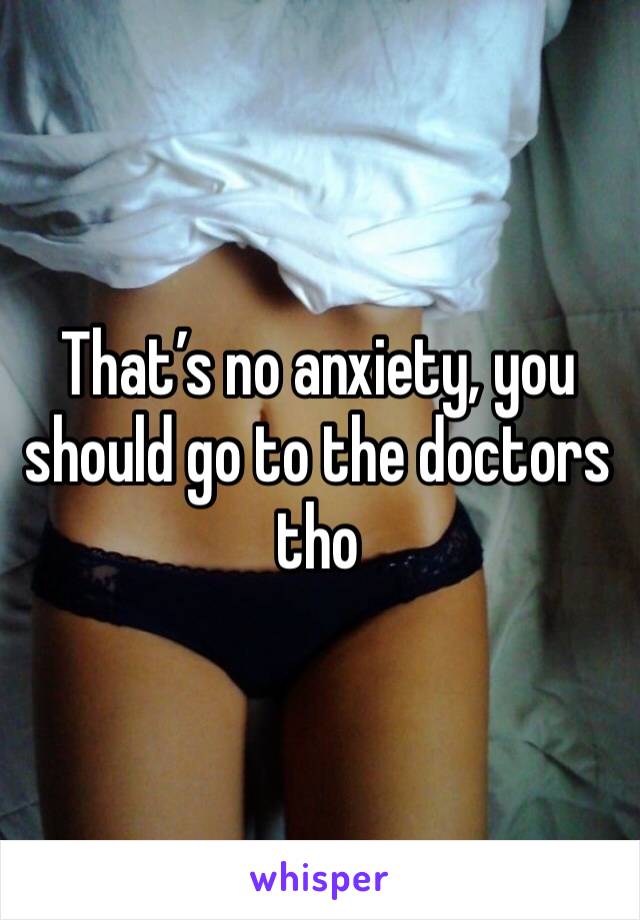 That’s no anxiety, you should go to the doctors tho 