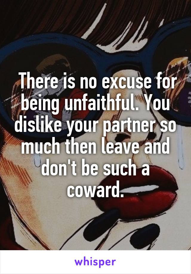  There is no excuse for being unfaithful. You dislike your partner so much then leave and don't be such a coward.